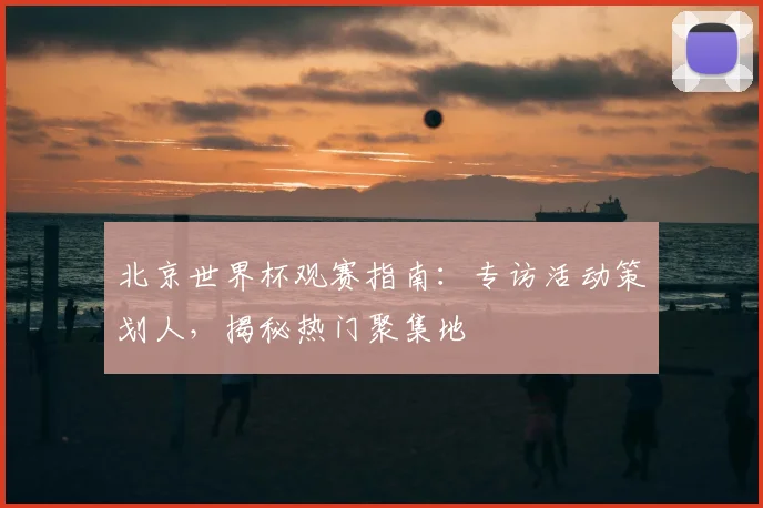 北京世界杯观赛指南：专访活动策划人，揭秘热门聚集地