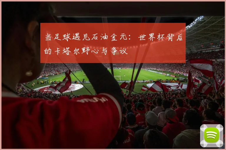 当足球遇见石油金元:世界杯背后的卡塔尔野心与争议