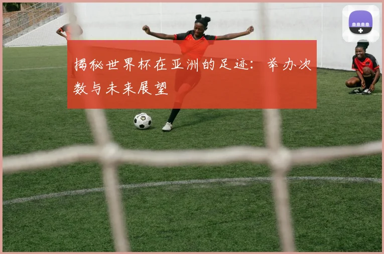 揭秘世界杯在亚洲的足迹：举办次数与未来展望