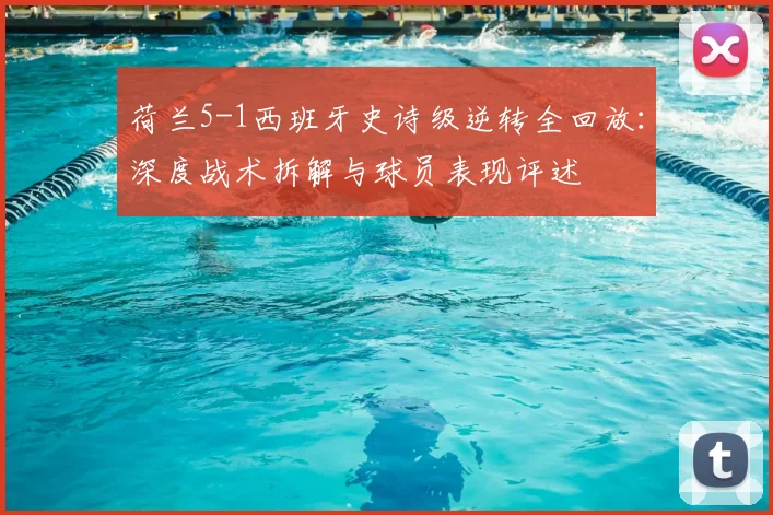 荷兰5-1西班牙史诗级逆转全回放：深度战术拆解与球员表现评述