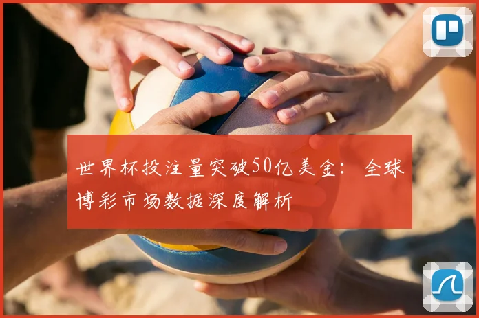 世界杯投注量突破50亿美金：全球博彩市场数据深度解析