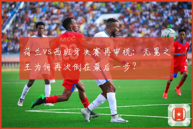荷兰vs西班牙决赛再审视：无冕之王为何再次倒在最后一步？