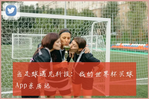 当足球遇见科技：我的世界杯买球App亲历记