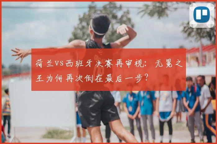 荷兰vs西班牙决赛再审视：无冕之王为何再次倒在最后一步？