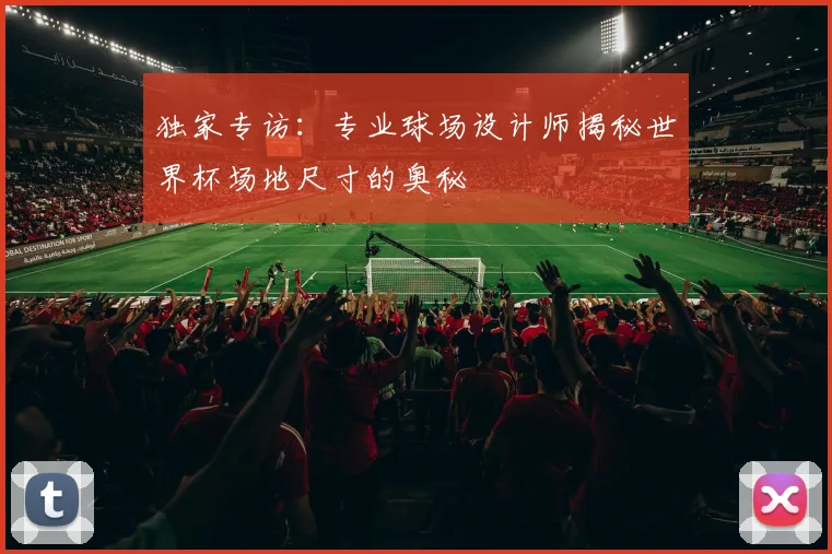 独家专访：专业球场设计师揭秘世界杯场地尺寸的奥秘