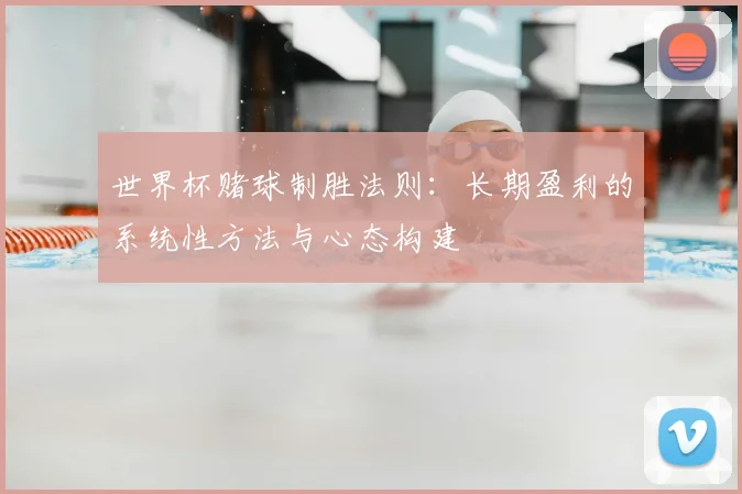 世界杯赌球制胜法则：长期盈利的系统性方法与心态构建