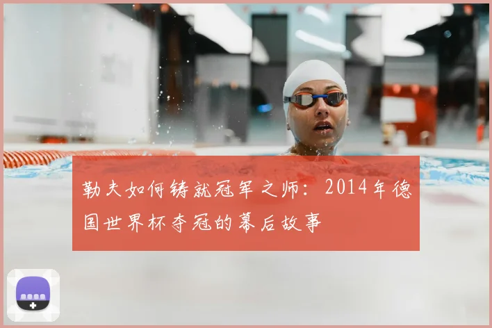 勒夫如何铸就冠军之师：2014年德国世界杯夺冠的幕后故事