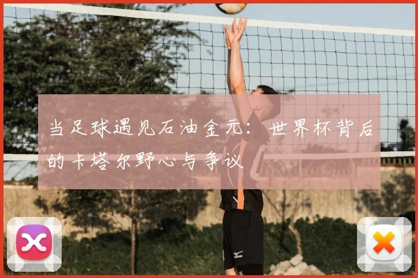 当足球遇见石油金元:世界杯背后的卡塔尔野心与争议