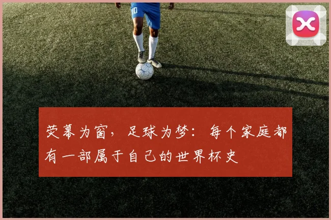 荧幕为窗，足球为梦：每个家庭都有一部属于自己的世界杯史
