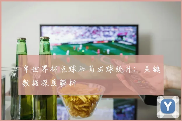 年世界杯点球和乌龙球统计：关键数据深度解析