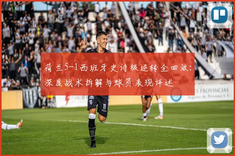 荷兰5-1西班牙史诗级逆转全回放：深度战术拆解与球员表现评述