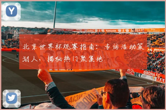 北京世界杯观赛指南：专访活动策划人，揭秘热门聚集地
