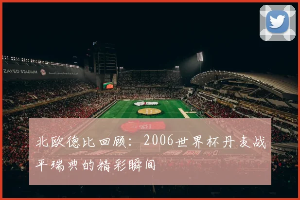 北欧德比回顾：2006世界杯丹麦战平瑞典的精彩瞬间