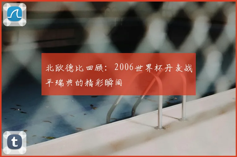 北欧德比回顾：2006世界杯丹麦战平瑞典的精彩瞬间