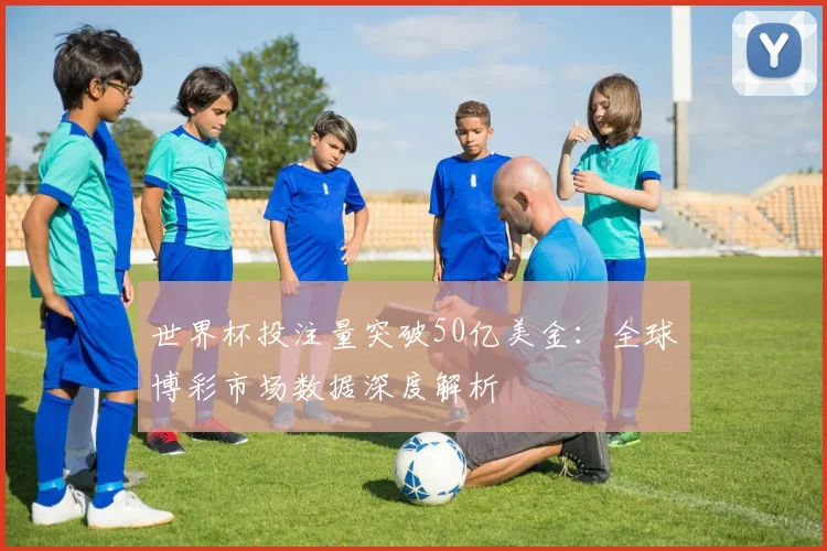 世界杯投注量突破50亿美金：全球博彩市场数据深度解析
