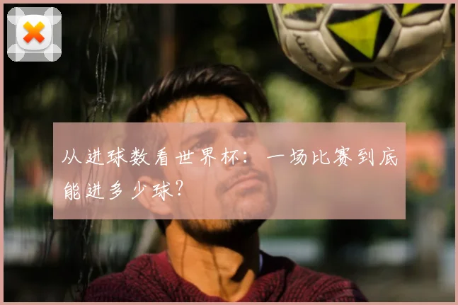 从进球数看世界杯:一场比赛到底能进多少球?