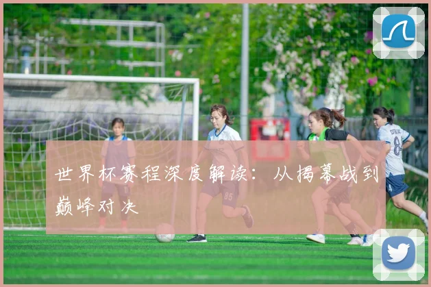 世界杯赛程深度解读：从揭幕战到巅峰对决