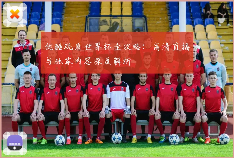 优酷观看世界杯全攻略：高清直播与独家内容深度解析