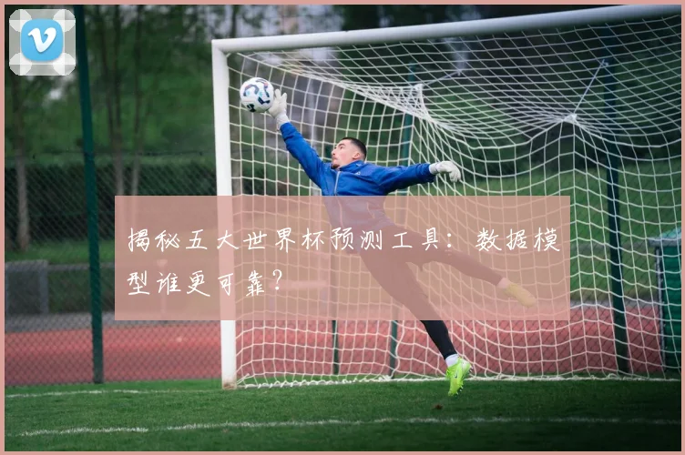 揭秘五大世界杯预测工具：数据模型谁更可靠？