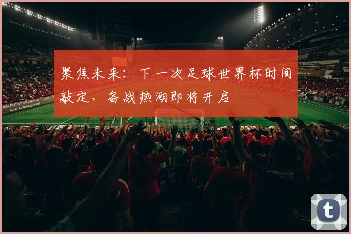 聚焦未来：下一次足球世界杯时间敲定，备战热潮即将开启