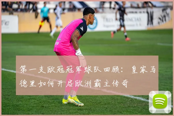 第一支欧冠冠军球队回顾：皇家马德里如何开启欧洲霸主传奇