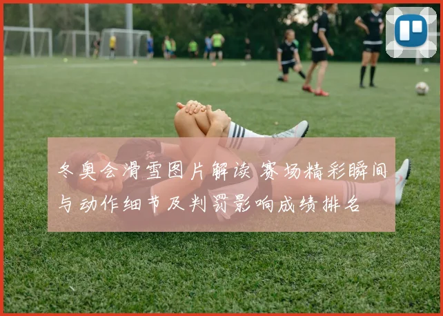 冬奥会滑雪图片解读 赛场精彩瞬间与动作细节及判罚影响成绩排名