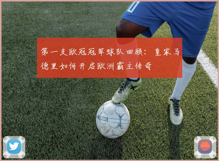第一支欧冠冠军球队回顾：皇家马德里如何开启欧洲霸主传奇