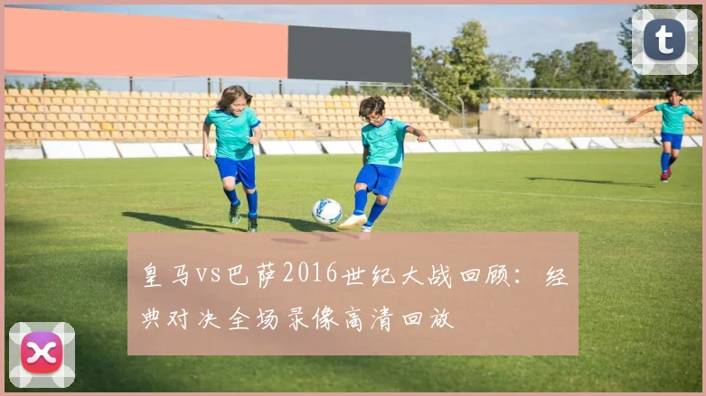 皇马vs巴萨2016世纪大战回顾:经典对决全场录像高清回放