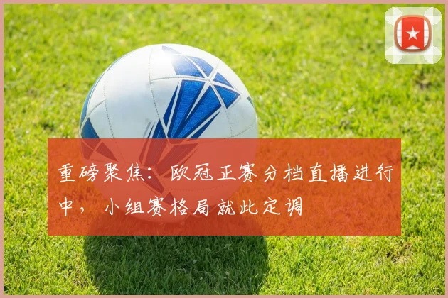 重磅聚焦:欧冠正赛分档直播进行中,小组赛格局就此定调