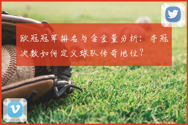 欧冠冠军排名与含金量分析:夺冠次数如何定义球队传奇地位?