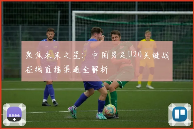 聚焦未来之星：中国男足U20关键战在线直播渠道全解析