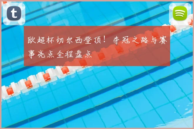 欧超杯切尔西登顶！夺冠之路与赛事亮点全程盘点