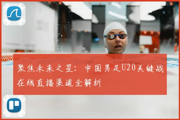 聚焦未来之星：中国男足U20关键战在线直播渠道全解析