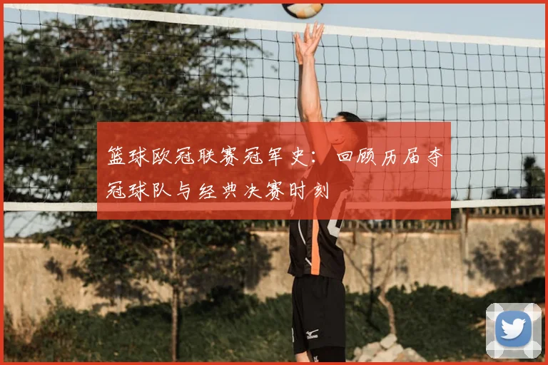 篮球欧冠联赛冠军史:回顾历届夺冠球队与经典决赛时刻