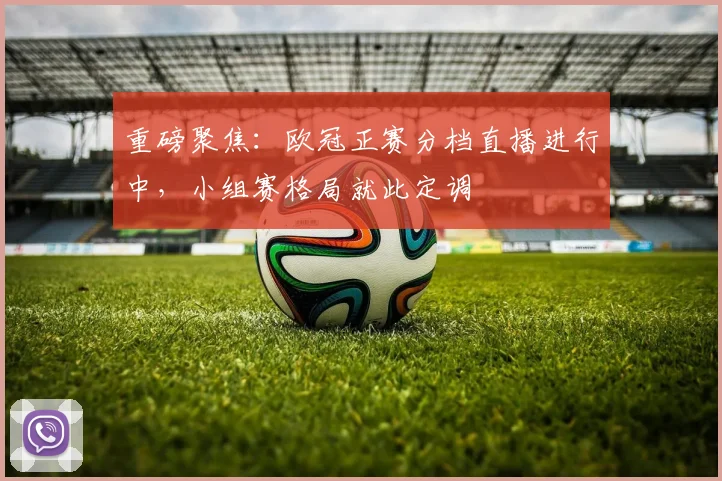 重磅聚焦:欧冠正赛分档直播进行中,小组赛格局就此定调
